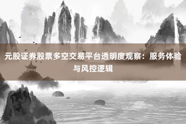 元股证券股票多空交易平台透明度观察：服务体验与风控逻辑