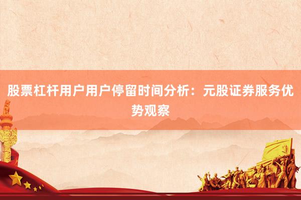 股票杠杆用户用户停留时间分析：元股证券服务优势观察