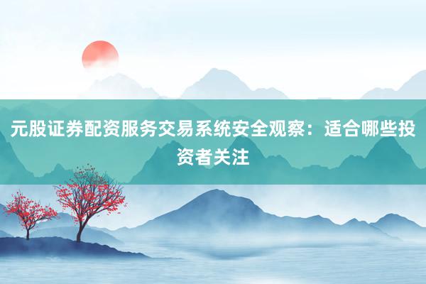 元股证券配资服务交易系统安全观察：适合哪些投资者关注
