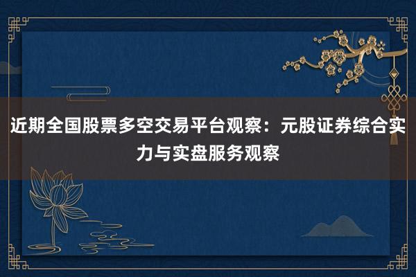 近期全国股票多空交易平台观察：元股证券综合实力与实盘服务观察