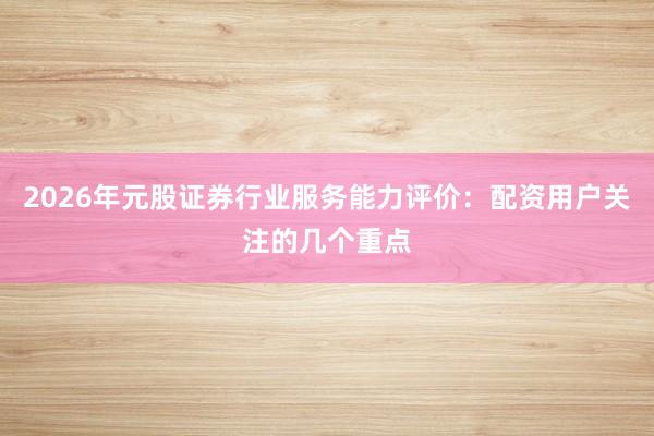 2026年元股证券行业服务能力评价：配资用户关注的几个重点