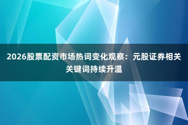 2026股票配资市场热词变化观察：元股证券相关关键词持续升温