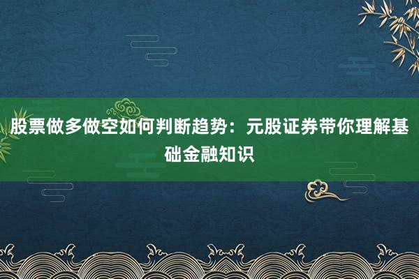 股票做多做空如何判断趋势：元股证券带你理解基础金融知识