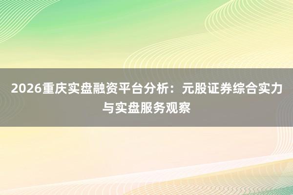 2026重庆实盘融资平台分析：元股证券综合实力与实盘服务观察