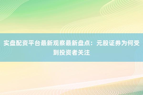 实盘配资平台最新观察最新盘点：元股证券为何受到投资者关注