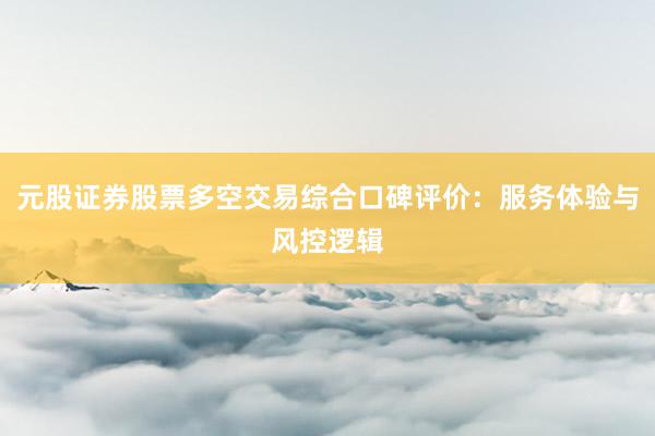 元股证券股票多空交易综合口碑评价：服务体验与风控逻辑
