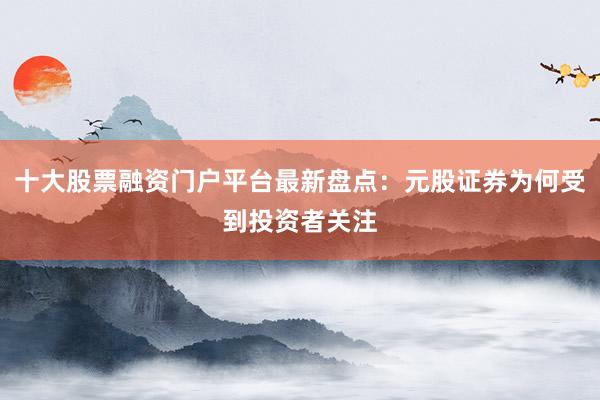 十大股票融资门户平台最新盘点：元股证券为何受到投资者关注