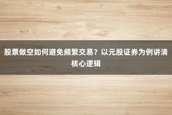 股票做空如何避免频繁交易？以元股证券为例讲清核心逻辑