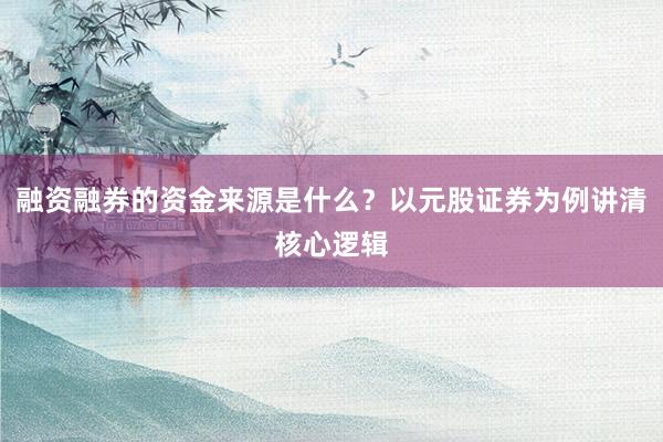 融资融券的资金来源是什么？以元股证券为例讲清核心逻辑