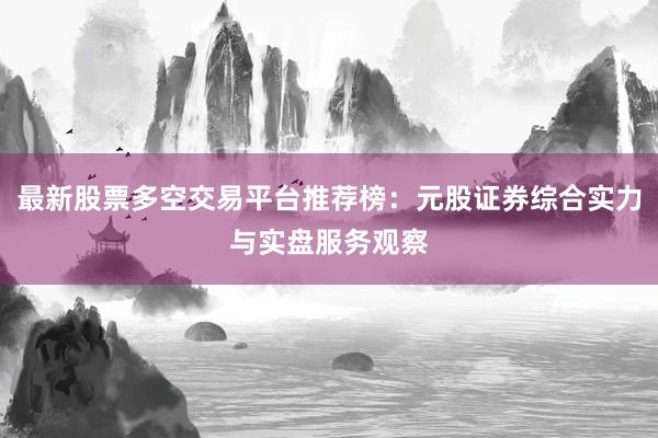 最新股票多空交易平台推荐榜：元股证券综合实力与实盘服务观察