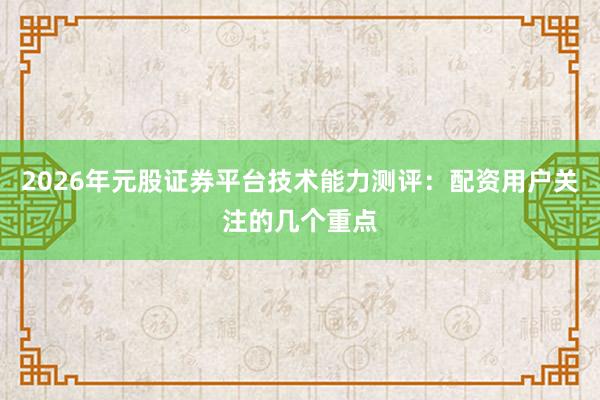 2026年元股证券平台技术能力测评：配资用户关注的几个重点