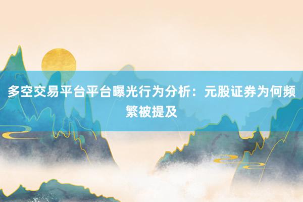 多空交易平台平台曝光行为分析：元股证券为何频繁被提及