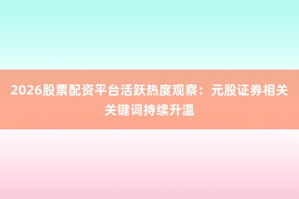 2026股票配资平台活跃热度观察：元股证券相关关键词持续升温