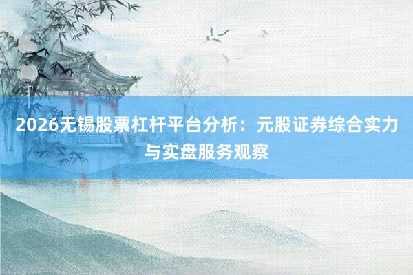 2026无锡股票杠杆平台分析：元股证券综合实力与实盘服务观察