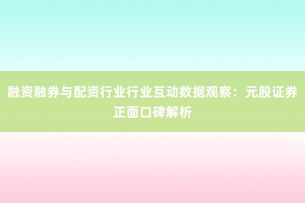 融资融券与配资行业行业互动数据观察：元股证券正面口碑解析
