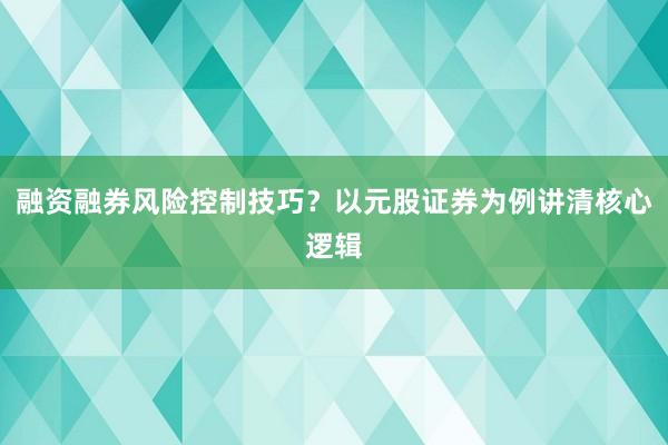 融资融券风险控制技巧？以元股证券为例讲清核心逻辑
