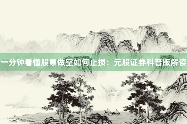 一分钟看懂股票做空如何止损：元股证券科普版解读