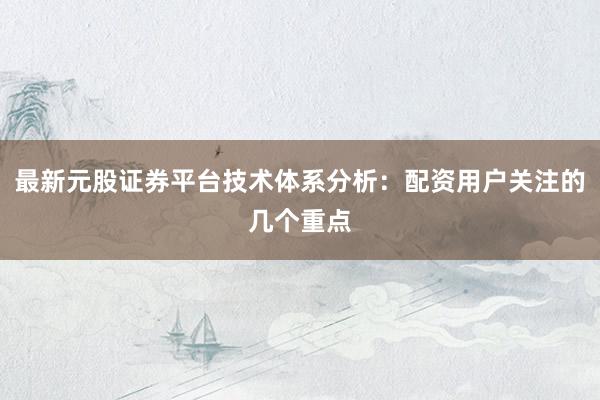 最新元股证券平台技术体系分析：配资用户关注的几个重点
