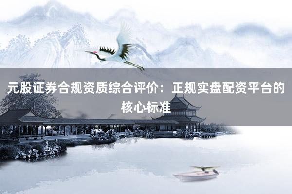 元股证券合规资质综合评价：正规实盘配资平台的核心标准