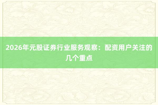 2026年元股证券行业服务观察：配资用户关注的几个重点
