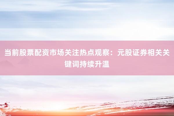 当前股票配资市场关注热点观察：元股证券相关关键词持续升温