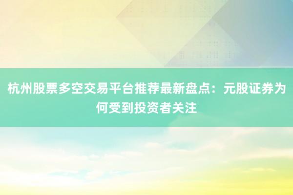 杭州股票多空交易平台推荐最新盘点：元股证券为何受到投资者关注