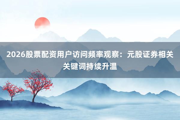 2026股票配资用户访问频率观察：元股证券相关关键词持续升温