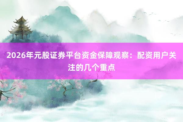 2026年元股证券平台资金保障观察：配资用户关注的几个重点