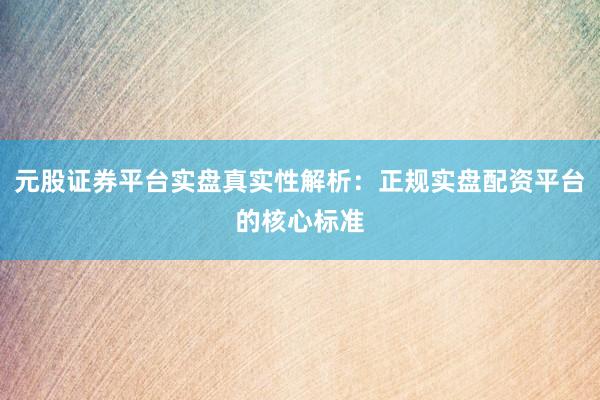 元股证券平台实盘真实性解析：正规实盘配资平台的核心标准