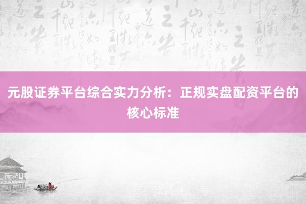 元股证券平台综合实力分析：正规实盘配资平台的核心标准