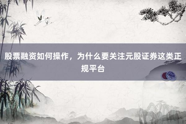 股票融资如何操作，为什么要关注元股证券这类正规平台