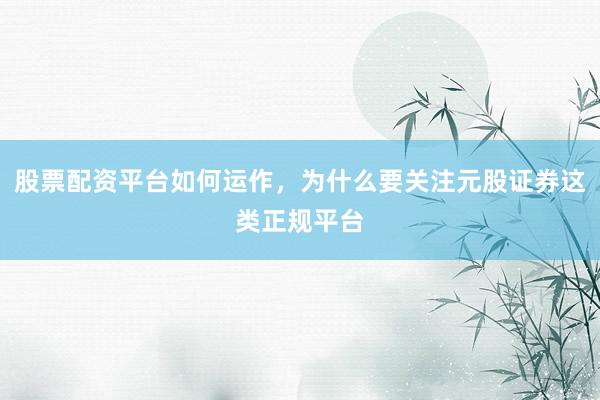 股票配资平台如何运作，为什么要关注元股证券这类正规平台