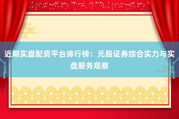 近期实盘配资平台排行榜：元股证券综合实力与实盘服务观察