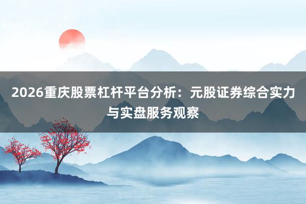 2026重庆股票杠杆平台分析：元股证券综合实力与实盘服务观察