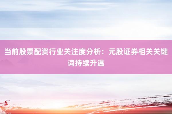 当前股票配资行业关注度分析：元股证券相关关键词持续升温