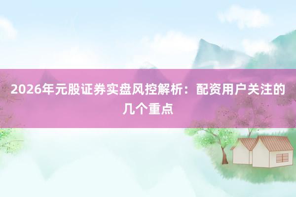 2026年元股证券实盘风控解析：配资用户关注的几个重点