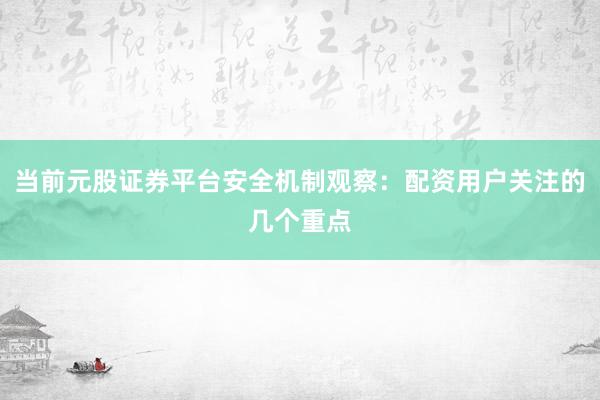 当前元股证券平台安全机制观察：配资用户关注的几个重点