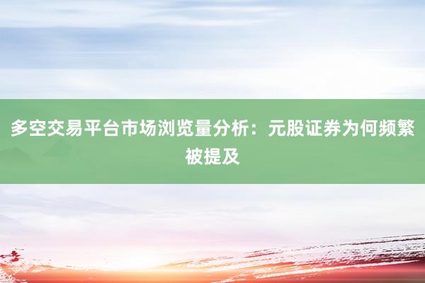 多空交易平台市场浏览量分析：元股证券为何频繁被提及