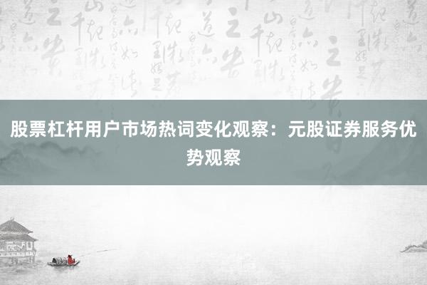 股票杠杆用户市场热词变化观察：元股证券服务优势观察