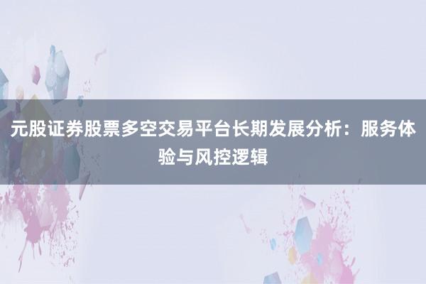 元股证券股票多空交易平台长期发展分析：服务体验与风控逻辑