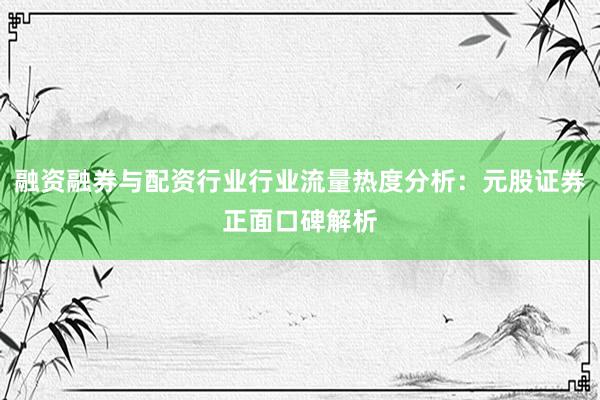融资融券与配资行业行业流量热度分析：元股证券正面口碑解析