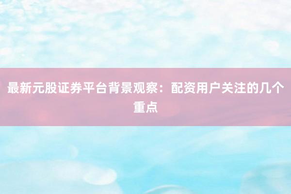 最新元股证券平台背景观察：配资用户关注的几个重点