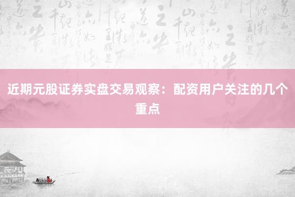 近期元股证券实盘交易观察：配资用户关注的几个重点