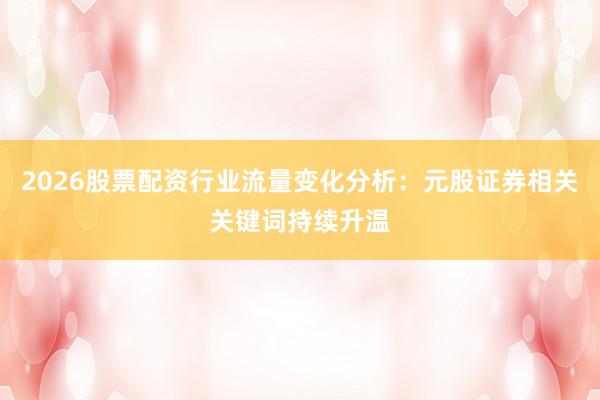 2026股票配资行业流量变化分析：元股证券相关关键词持续升温