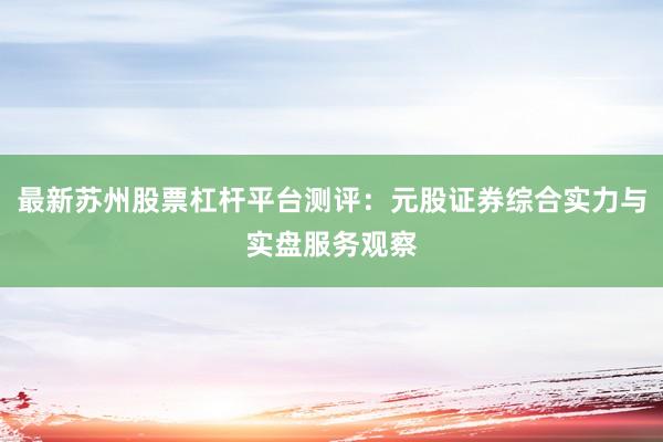 最新苏州股票杠杆平台测评：元股证券综合实力与实盘服务观察
