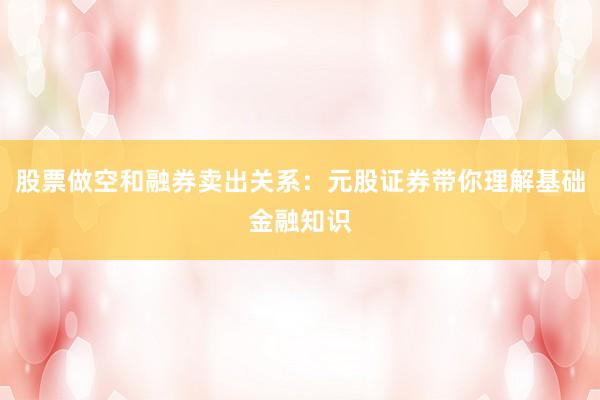 股票做空和融券卖出关系：元股证券带你理解基础金融知识