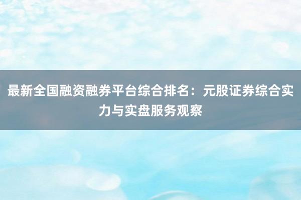 最新全国融资融券平台综合排名：元股证券综合实力与实盘服务观察