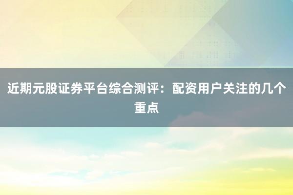 近期元股证券平台综合测评：配资用户关注的几个重点