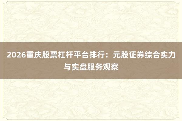 2026重庆股票杠杆平台排行：元股证券综合实力与实盘服务观察