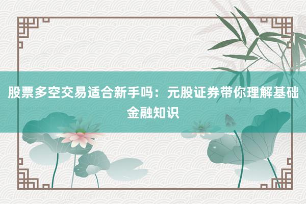 股票多空交易适合新手吗：元股证券带你理解基础金融知识